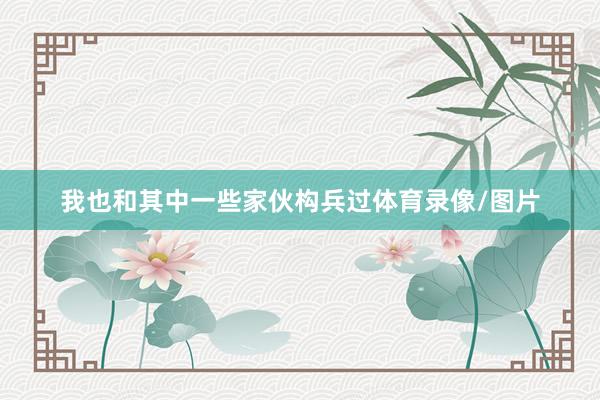 我也和其中一些家伙构兵过体育录像/图片